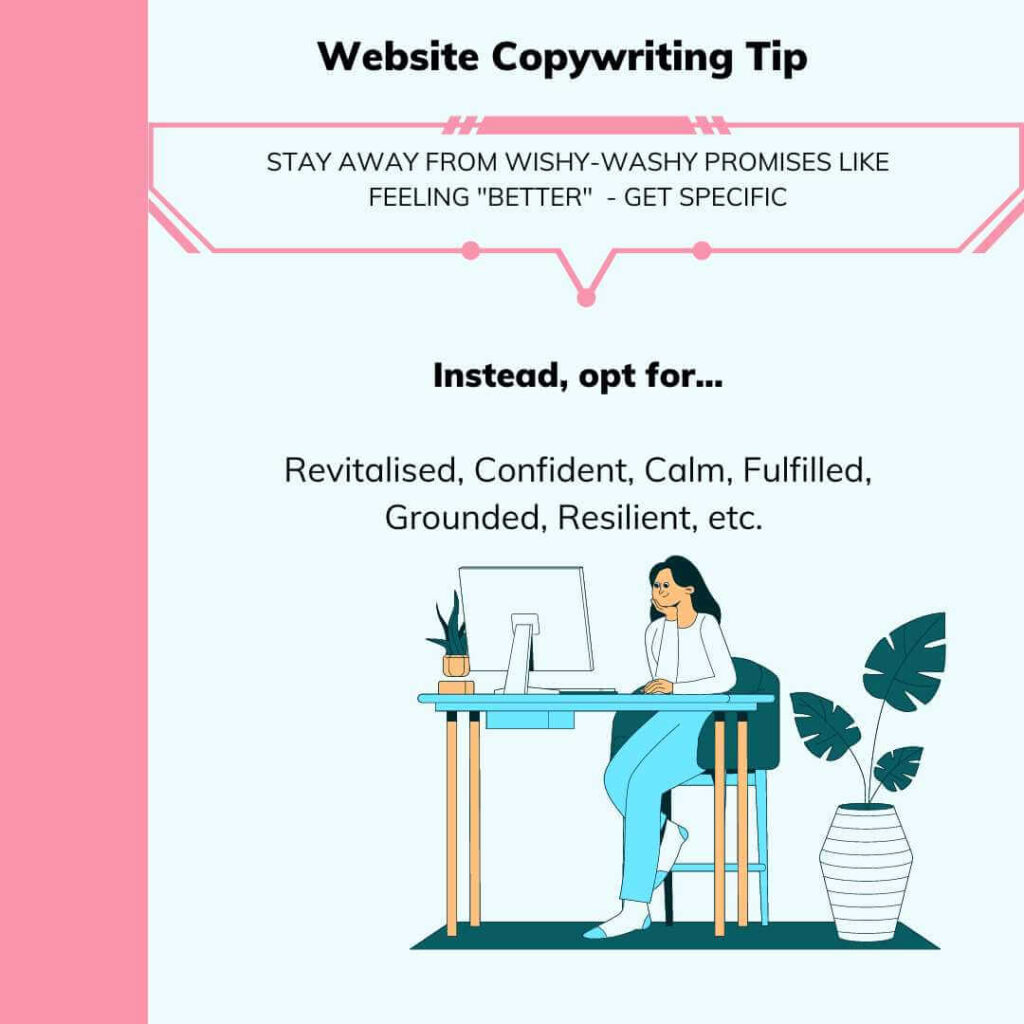 Website Copywriting Tip for a Successful Coaching Website - use specific words like "resilient", "fulfilled", "grounded", etc. instead of saying that clients will feel "better" after working with you.